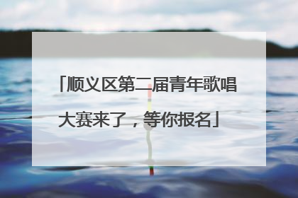 顺义区第二届青年歌唱大赛来了，等你报名