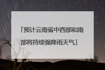 预计云南省中西部和南部将持续强降雨天气