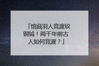 馆藏羽人竞渡纹铜钺！两千年前古人如何竞渡？