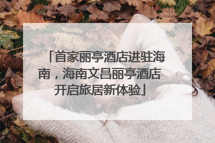 首家丽亭酒店进驻海南，海南文昌丽亭酒店开启旅居新体验