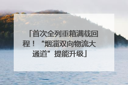 首次全列重箱满载回程！“烟淄双向物流大通道”提能升级