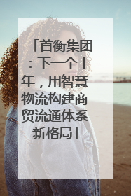 首衡集团：下一个十年，用智慧物流构建商贸流通体系新格局