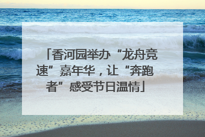 香河园举办“龙舟竞速”嘉年华，让“奔跑者”感受节日温情