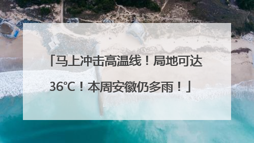 马上冲击高温线！局地可达36℃！本周安徽仍多雨！