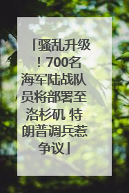 骚乱升级！700名海军陆战队员将部署至洛杉矶 特朗普调兵惹争议