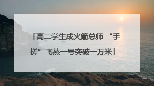 高二学生成火箭总师 “手搓”飞燕一号突破一万米
