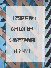 高温暂歇！6月18日起安徽有较强降雨过程