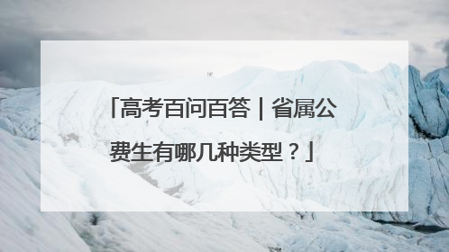 高考百问百答｜省属公费生有哪几种类型？