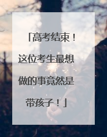 高考结束！这位考生最想做的事竟然是带孩子！