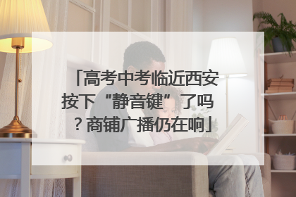 高考中考临近西安按下“静音键”了吗？商铺广播仍在响
