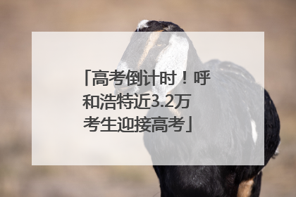 高考倒计时！呼和浩特近3.2万考生迎接高考