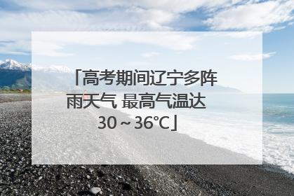 高考期间辽宁多阵雨天气 最高气温达30～36℃