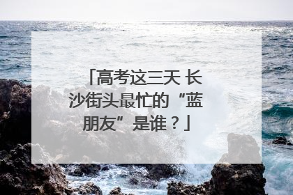 高考这三天 长沙街头最忙的“蓝朋友”是谁？