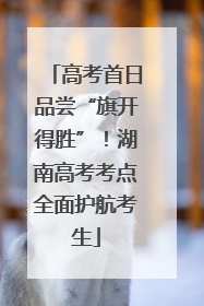 高考首日品尝“旗开得胜”！湖南高考考点全面护航考生