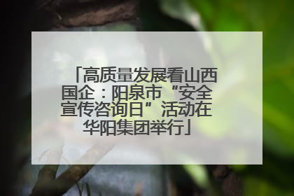 高质量发展看山西国企：阳泉市“安全宣传咨询日”活动在华阳集团举行