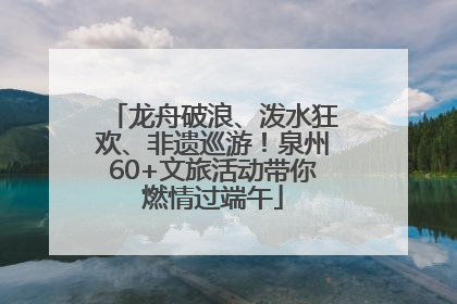 龙舟破浪、泼水狂欢、非遗巡游！泉州60+文旅活动带你燃情过端午