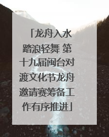 龙舟入水 踏浪轻舞 第十九届闽台对渡文化节龙舟邀请赛筹备工作有序推进