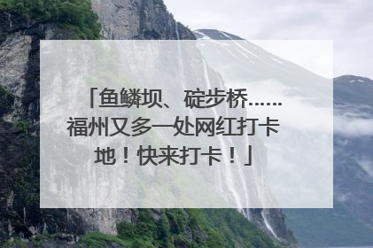 鱼鳞坝、碇步桥……福州又多一处网红打卡地！快来打卡！