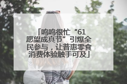 鸣鸣很忙“61 愿望成真节”引爆全民参与，让普惠零食消费体验触手可及