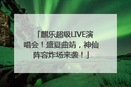麒乐超级LIVE演唱会！盛夏曲靖，神仙阵容炸场来袭！