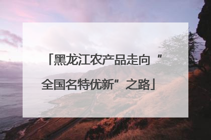 黑龙江农产品走向“全国名特优新”之路