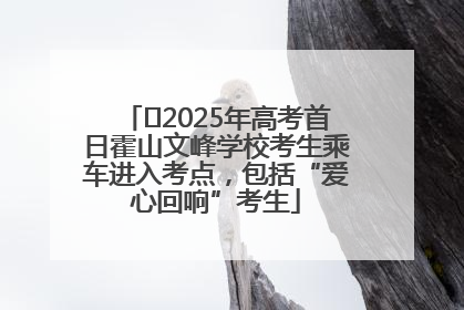 ﻿2025年高考首日霍山文峰学校考生乘车进入考点，包括“爱心回响”考生