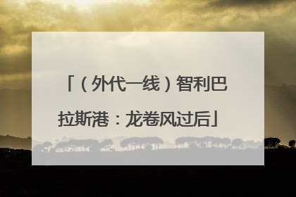 （外代一线）智利巴拉斯港：龙卷风过后
