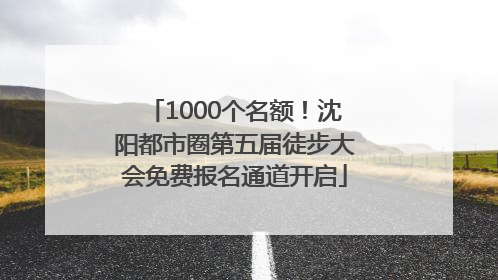 1000个名额！沈阳都市圈第五届徒步大会免费报名通道开启