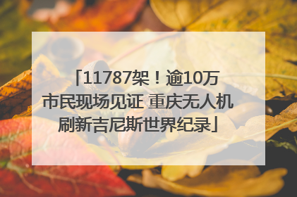 11787架！逾10万市民现场见证 重庆无人机刷新吉尼斯世界纪录