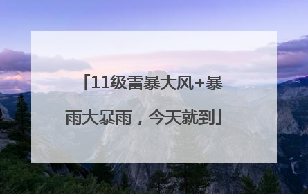 11级雷暴大风+暴雨大暴雨，今天就到