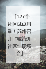 127个社区试点启动！苏州召开“城管进社区”现场会