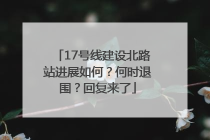 17号线建设北路站进展如何？何时退围？回复来了
