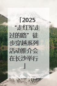 2025“走红军走过的路”徒步穿越系列活动推介会在长沙举行