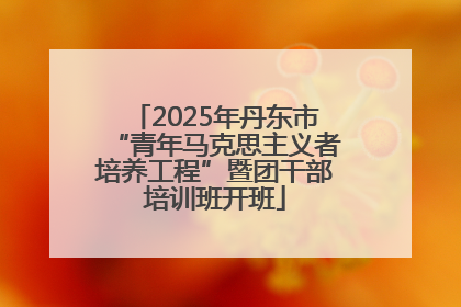 2025年丹东市“青年马克思主义者培养工程”暨团干部培训班开班