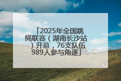 2025年全国跳绳联赛（湖南长沙站）开幕，76支队伍989人参与角逐