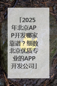 2025年北京APP开发哪家靠谱？细数北京优质专业的APP开发公司