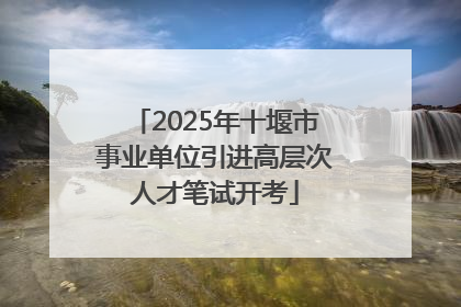 2025年十堰市事业单位引进高层次人才笔试开考