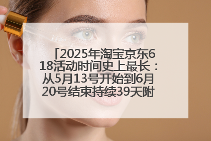 2025年淘宝京东618活动时间史上最长：从5月13号开始到6月20号结束持续39天附详细时间表一览