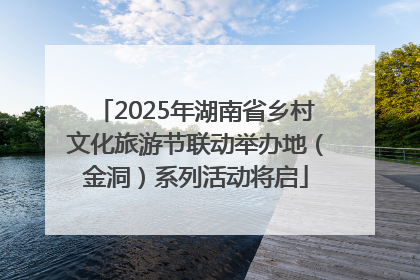 2025年湖南省乡村文化旅游节联动举办地（金洞）系列活动将启