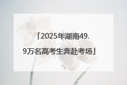 2025年湖南49.9万名高考生奔赴考场