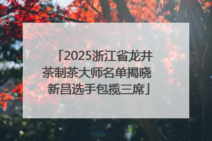 2025浙江省龙井茶制茶大师名单揭晓 新昌选手包揽三席