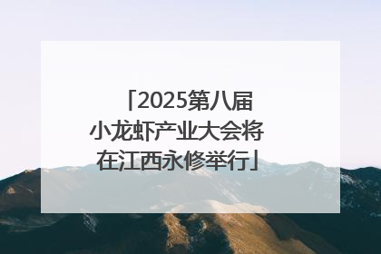 2025第八届小龙虾产业大会将在江西永修举行