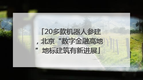 20多款机器人参建，北京“数字金融高地”地标建筑有新进展