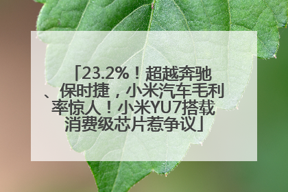 23.2%！超越奔驰、保时捷，小米汽车毛利率惊人！小米YU7搭载消费级芯片惹争议