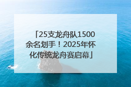 25支龙舟队1500余名划手！2025年怀化传统龙舟赛启幕
