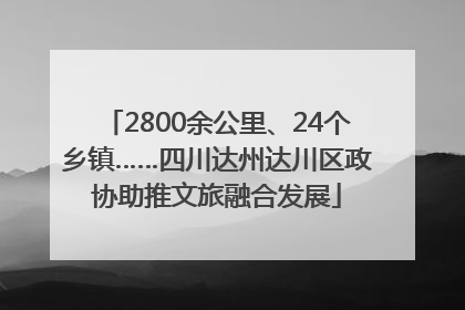2800余公里、24个乡镇……四川达州达川区政协助推文旅融合发展