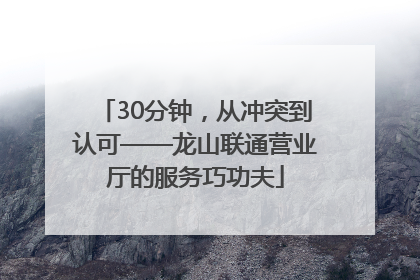 30分钟，从冲突到认可——龙山联通营业厅的服务巧功夫