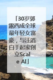 30岁郭露西成全球最年轻女富豪，与汪滔白手起家创立Scale AI