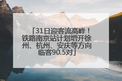 31日迎客流高峰！铁路南京站计划增开徐州、杭州、安庆等方向临客90.5对