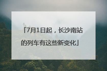 7月1日起，长沙南站的列车有这些新变化